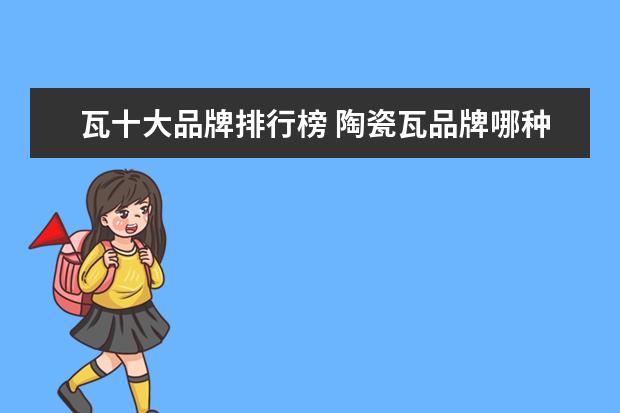 瓦十大品牌排行榜 陶瓷瓦品牌哪种好