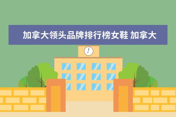 加拿大领头品牌排行榜女鞋 加拿大耐克官方网站女鞋是正品吗