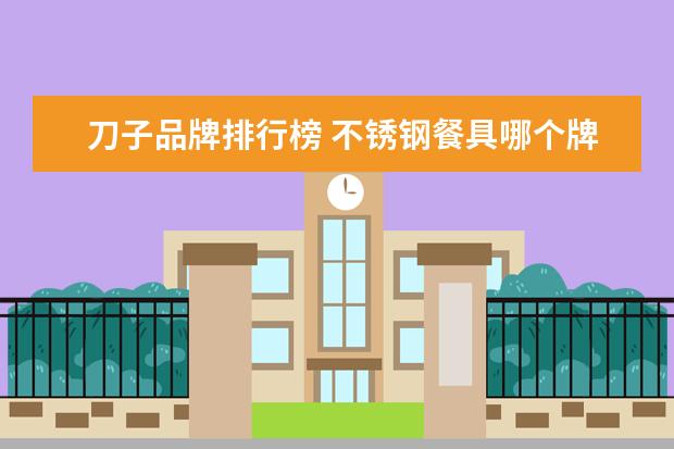 刀子品牌排行榜 不锈钢餐具哪个牌子靠谱