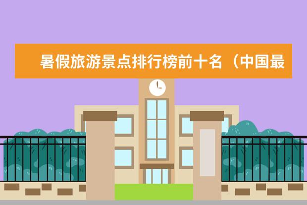 暑假旅游景点排行榜前十名（中国最值得去的旅游景点排名）