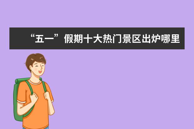 “五一”假期十大热门景区出炉哪里的景区人最多?