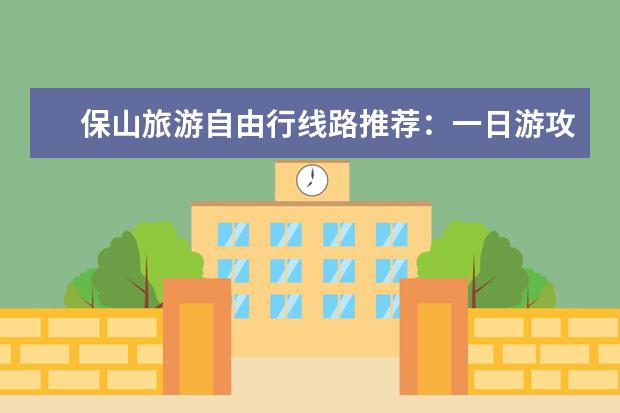 保山旅游自由行线路推荐:一日游攻略 保山旅游线路介绍保山旅游景点介绍