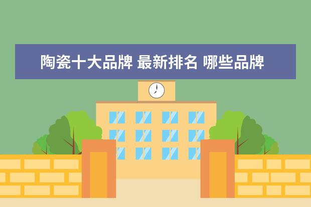 陶瓷十大品牌 最新排名 哪些品牌最好