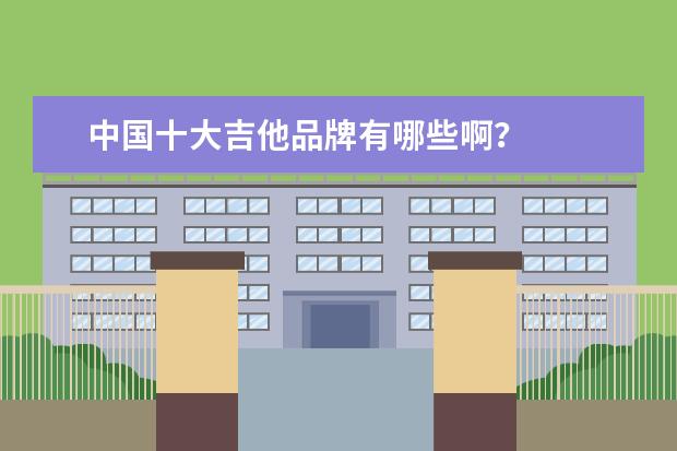 中国十大吉他品牌有哪些啊?