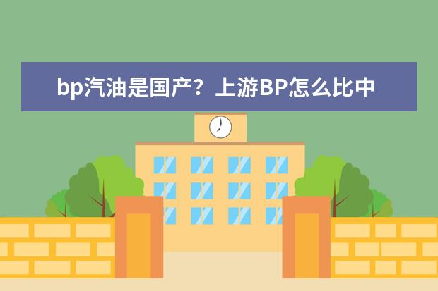 bp汽油是国产?上游BP怎么比中石油便宜?而且我感觉比90好用多了