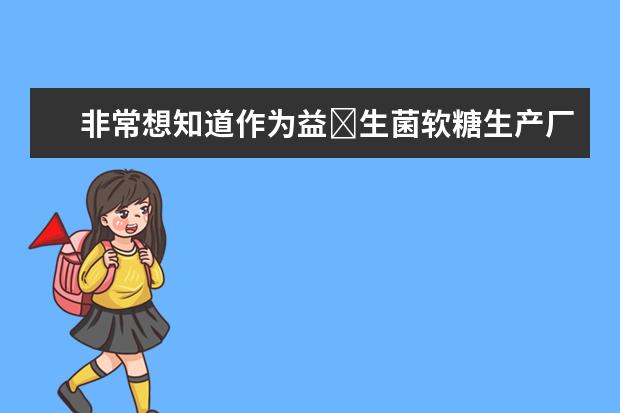 非常想知道作为益ּ生菌软糖生产厂家,仙乐健康的产品怎么样呢?