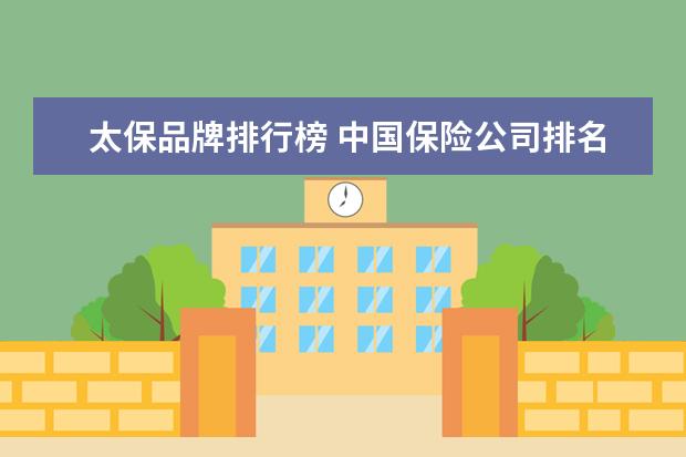 太保品牌排行榜 中国保险公司排名前十是什么?