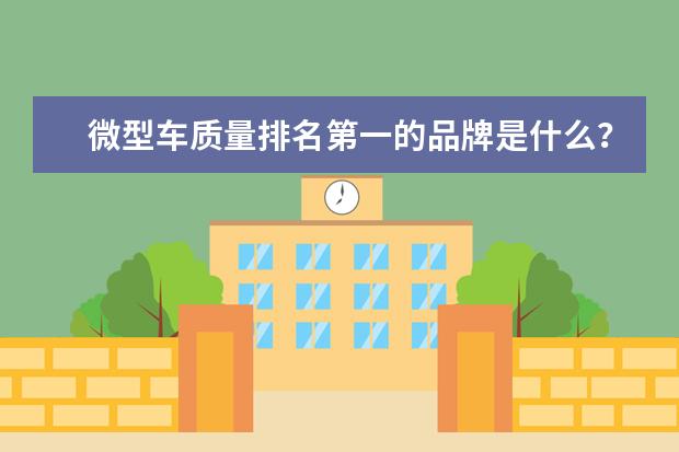 微型车质量排名第一的品牌是什么？让我们揭开答案吧！