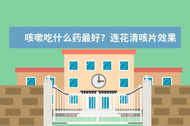 咳嗽吃什么药最好？连花清咳片效果怎么样？