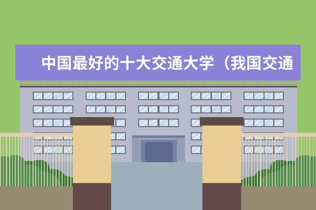 中国最好的十大交通大学(我国交通大学排名)