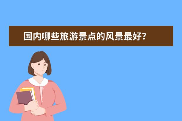 国内哪些旅游景点的风景最好？