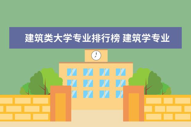 建筑类大学专业排行榜 建筑学专业大学排名