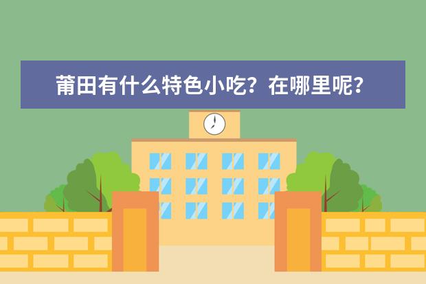 莆田有什么特色小吃?在哪里呢?