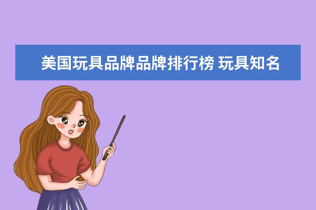 美国玩具品牌品牌排行榜 玩具知名品牌有哪些?全球玩具十大品牌排行榜 - 百度...