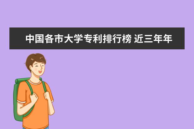 中国各市大学专利排行榜 近三年年中国大学最新最全排名?