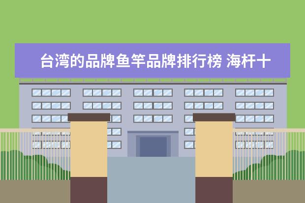 台湾的品牌鱼竿品牌排行榜 海杆十大名牌排名