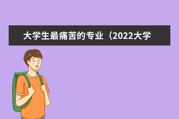 大学生最痛苦的专业(2022大学十大最烂与累成狗专业)