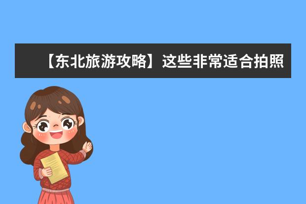 【东北旅游攻略】这些非常适合拍照的好玩景点,让你燃爆你的朋友圈!(30个必去旅游景点,打卡拍照不能错过的旅游胜地推荐)