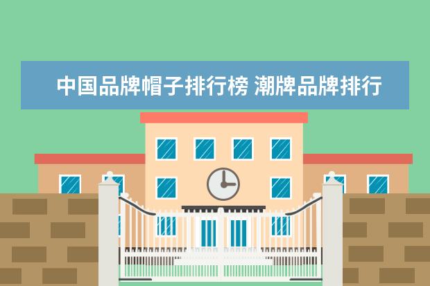 中国品牌帽子排行榜 潮牌品牌排行榜前十名