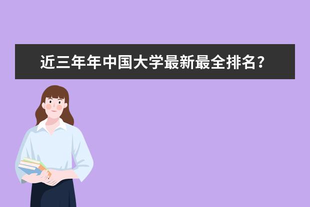 近三年年中国大学最新最全排名? 中国的大学在世界排名