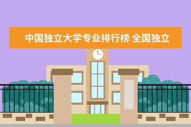 中国独立大学专业排行榜 全国独立学院最新排名