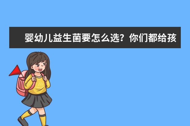 婴幼儿益生菌要怎么选?你们都给孩子吃哪个牌子的呢?