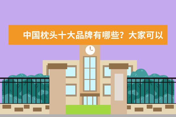 中国枕头十大品牌有哪些?大家可以给我推荐几个好一点的枕头牌子吗?