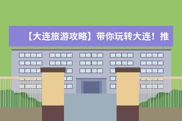 【大连旅游攻略】带你玩转大连!推荐10处不可错过的景点!(大连旅游必去十大景点 值得一去的著名景点)