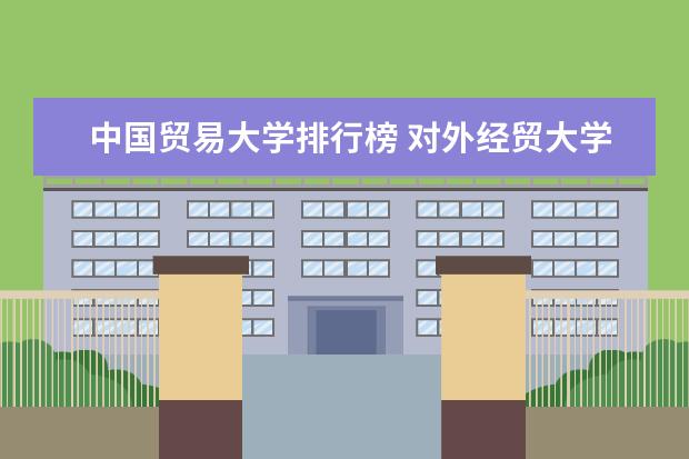 中国贸易大学排行榜 对外经贸大学排名全国第几