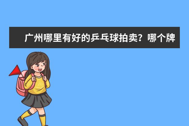 广州哪里有好的乒乓球拍卖?哪个牌子比较好?大概多少钱呢?