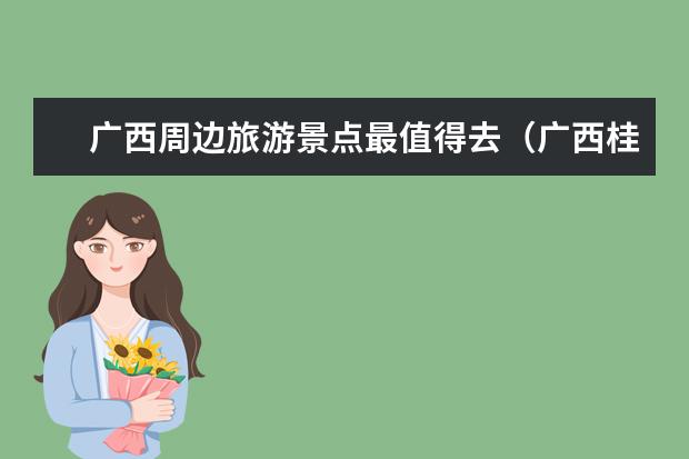 广西周边旅游景点最值得去(广西桂林旅游必去的十大景点推荐)