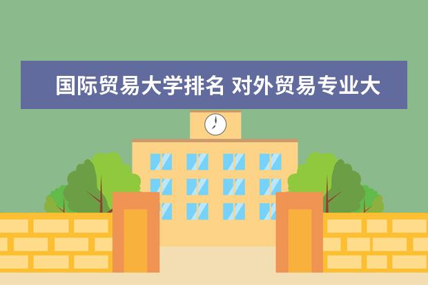 国际贸易大学排名 对外贸易专业大学排名