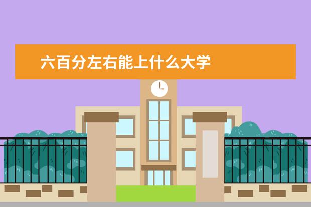 六百分左右能上什么大学