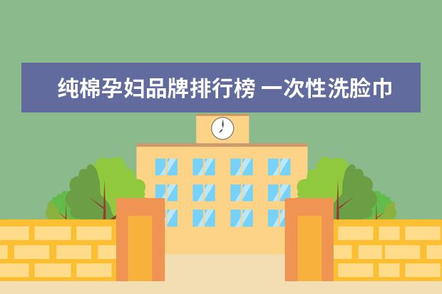 纯棉孕妇品牌排行榜 一次性洗脸巾什么牌子好