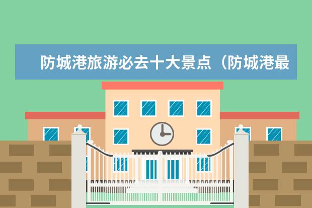 防城港旅游必去十大景点(防城港最值得去的景点)