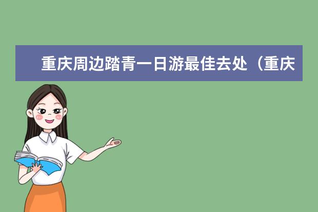 重庆周边踏青一日游最佳去处（重庆周边一日游最佳景点）
