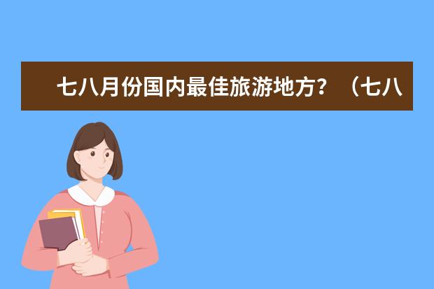 七八月份国内最佳旅游地方?(七八月份适合去哪旅游)