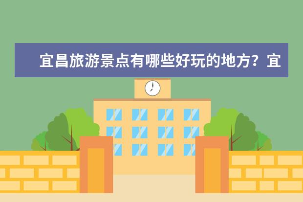 宜昌旅游景点有哪些好玩的地方?宜昌有哪些著名景点?