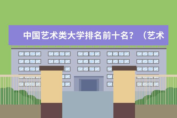 中国艺术类大学排名前十名?(艺术类学校排名)
