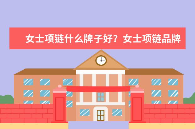 女士项链什么牌子好?女士项链品牌排行榜推荐(女性项链哪些品牌性价比高)