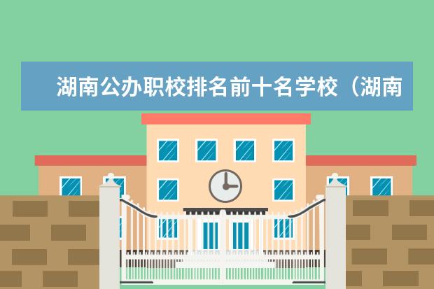湖南公办职校排名前十名学校(湖南公办高职院校排名)