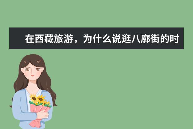 在西藏旅游，为什么说逛八廓街的时候最好顺时针方向行走？