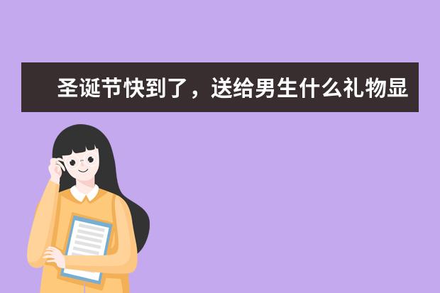 圣诞节快到了,送给男生什么礼物显得显得有品位一点?
