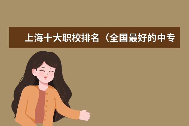 上海十大职校排名(全国最好的中专学校排名)
