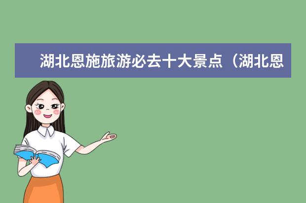 湖北恩施旅游必去十大景点(湖北恩施旅游必去十大景点)