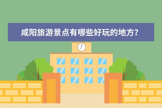 咸阳旅游景点有哪些好玩的地方?