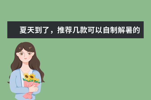 夏天到了,推荐几款可以自制解暑的饮料? 六款自制饮料合集在学校也能实现