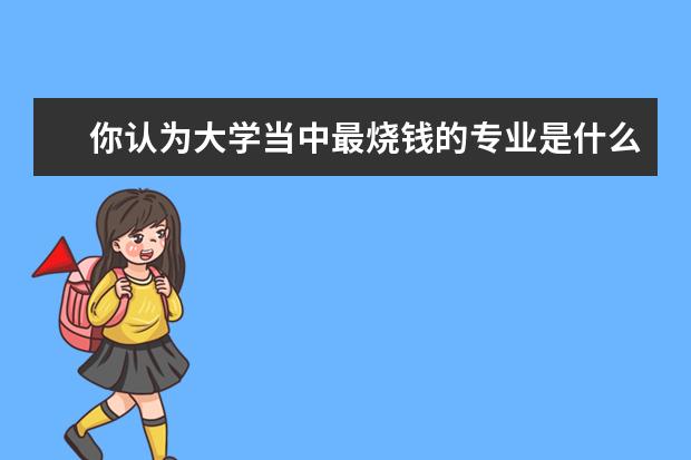 你认为大学当中最烧钱的专业是什么？