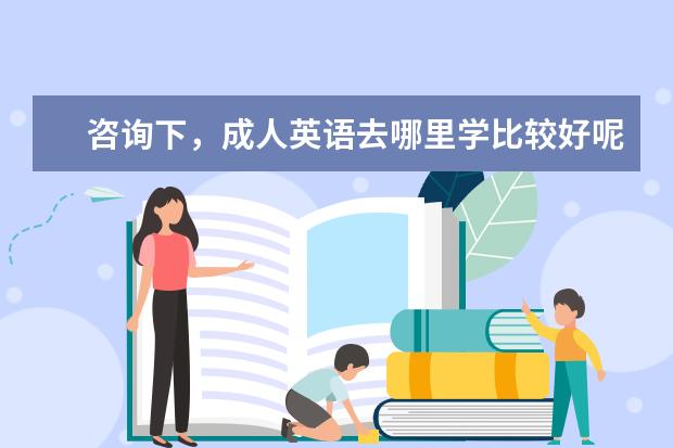咨询下,成人英语去哪里学比较好呢?推荐下吧。