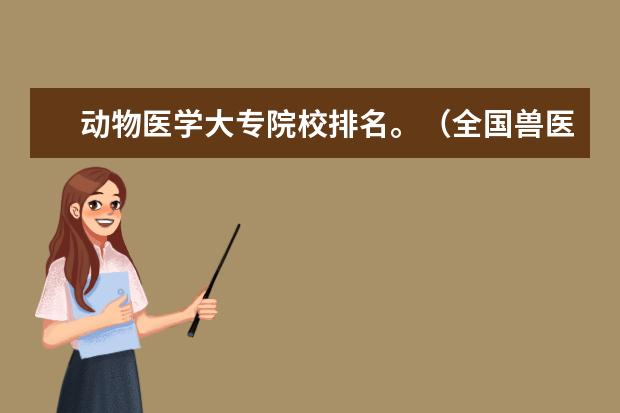 动物医学大专院校排名。(全国兽医专业大学排名)